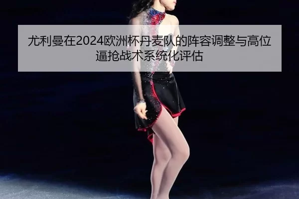 尤利曼在2024欧洲杯丹麦队的阵容调整与高位逼抢战术系统化评估
