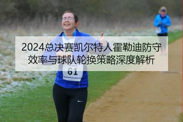 2024总决赛凯尔特人霍勒迪防守效率与球队轮换策略深度解析