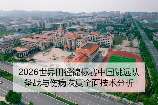 2026世界田径锦标赛中国跳远队备战与伤病恢复全面技术分析